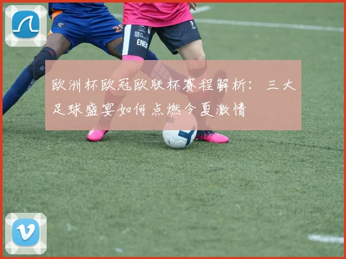 欧洲杯欧冠欧联杯赛程解析：三大足球盛宴如何点燃今夏激情