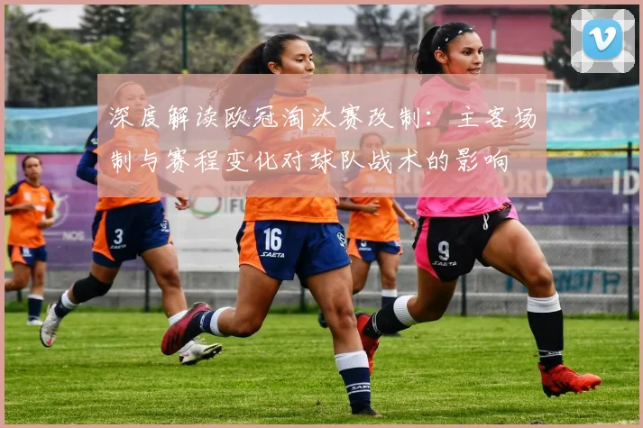 深度解读欧冠淘汰赛改制：主客场制与赛程变化对球队战术的影响