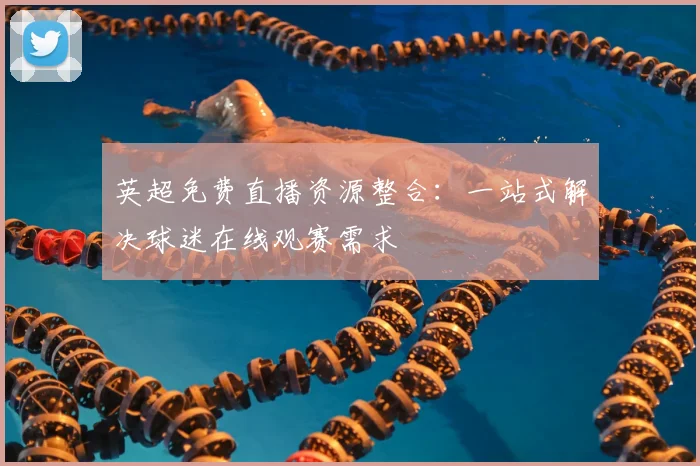 英超免费直播资源整合：一站式解决球迷在线观赛需求