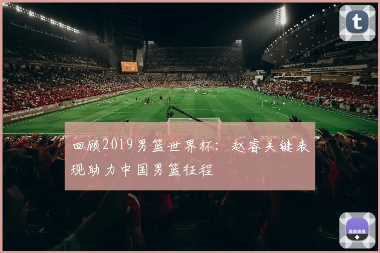 回顾2019男篮世界杯：赵睿关键表现助力中国男篮征程