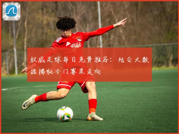 权威足球每日免费推荐：结合大数据揭秘冷门赛果走向