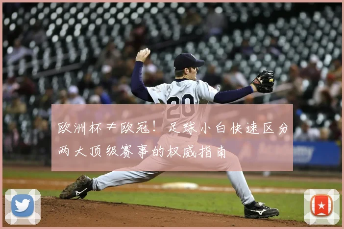 欧洲杯≠欧冠！足球小白快速区分两大顶级赛事的权威指南