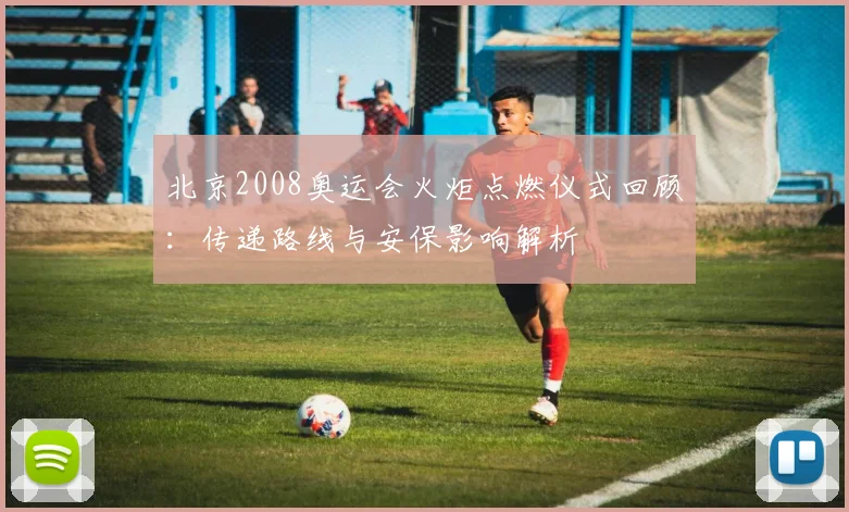 北京2008奥运会火炬点燃仪式回顾：传递路线与安保影响解析