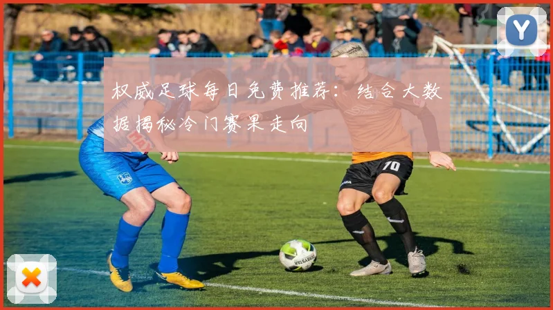 权威足球每日免费推荐：结合大数据揭秘冷门赛果走向