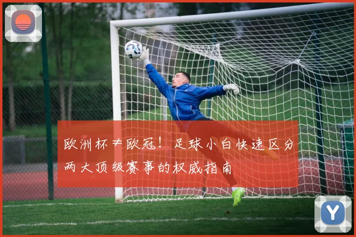 欧洲杯≠欧冠！足球小白快速区分两大顶级赛事的权威指南