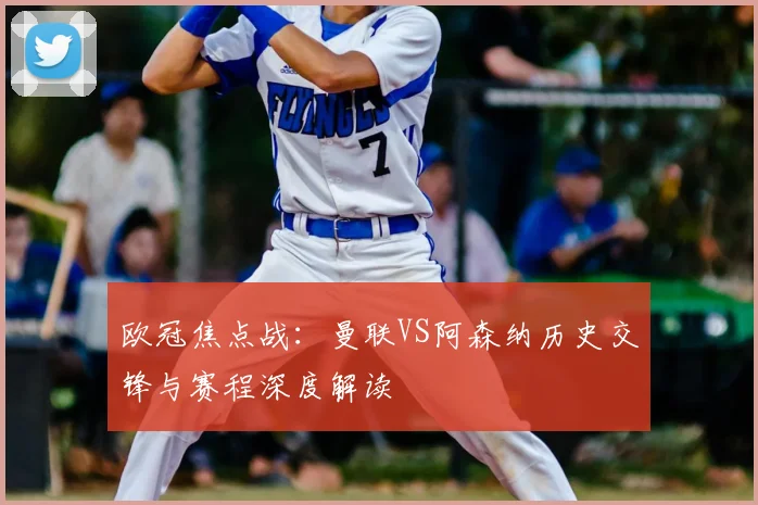 欧冠焦点战：曼联VS阿森纳历史交锋与赛程深度解读