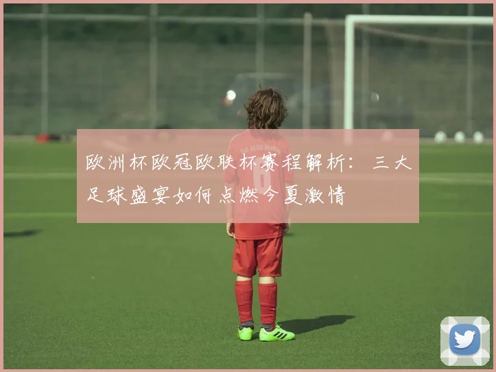 欧洲杯欧冠欧联杯赛程解析：三大足球盛宴如何点燃今夏激情