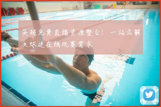 英超免费直播资源整合：一站式解决球迷在线观赛需求