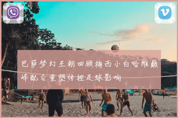 巴萨梦幻王朝回顾梅西小白哈维巅峰配合重塑传控足球影响