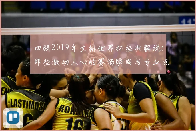 回顾2019年女排世界杯经典解说：那些激动人心的赛场瞬间与专业点评