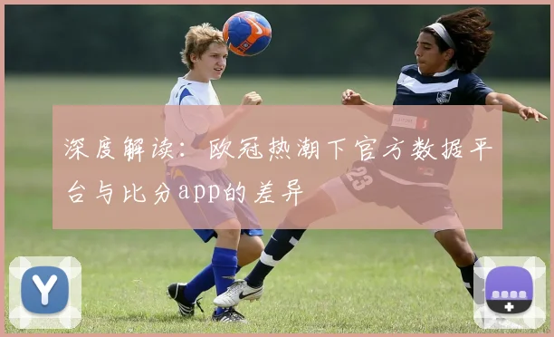 深度解读：欧冠热潮下官方数据平台与比分app的差异