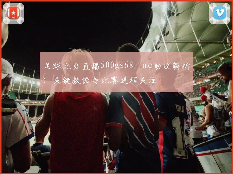 足球比分直播500ga68婰me助攻解析：关键数据与比赛进程关注