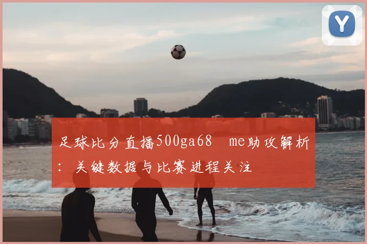 足球比分直播500ga68婰me助攻解析：关键数据与比赛进程关注
