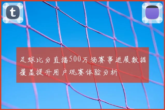 足球比分直播500万场赛事进展数据覆盖提升用户观赛体验分析