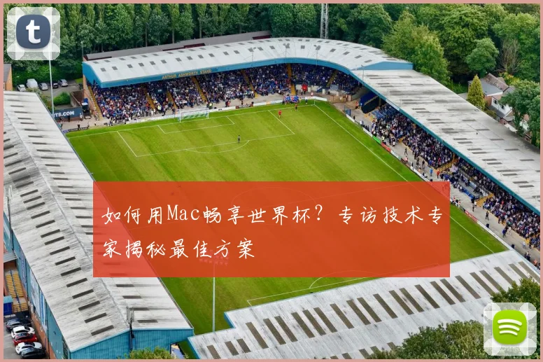 如何用Mac畅享世界杯？专访技术专家揭秘最佳方案