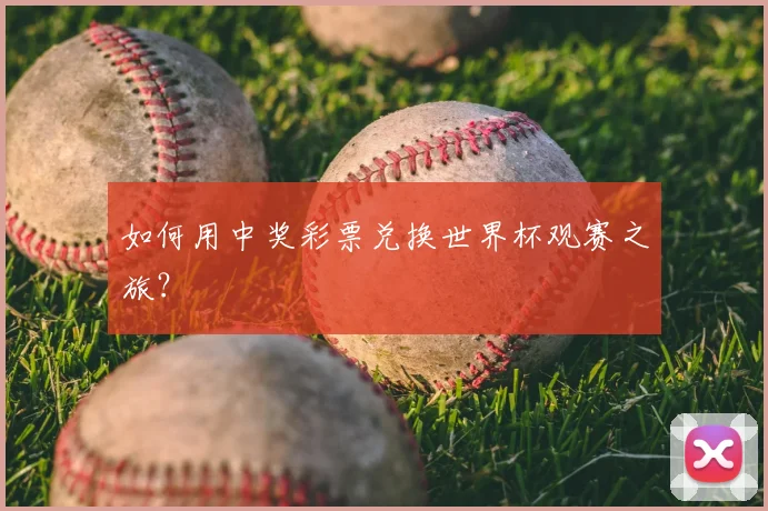 如何用中奖彩票兑换世界杯观赛之旅？