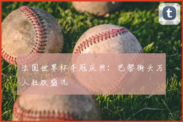法国世界杯夺冠庆典：巴黎街头万人狂欢盛况