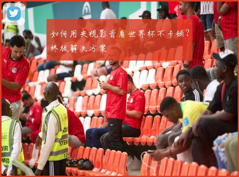 如何用央视影音看世界杯不卡顿？终极解决方案