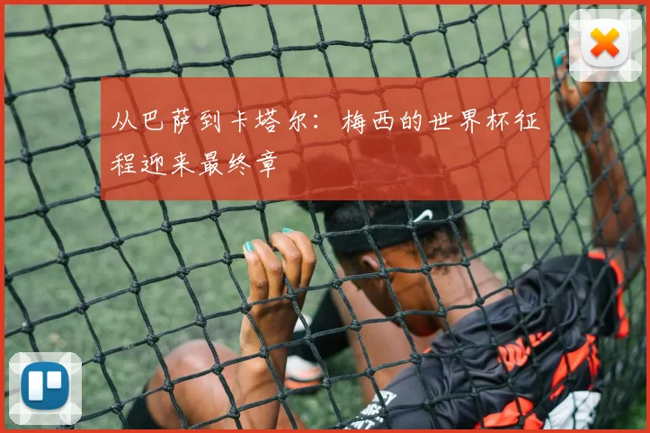 从巴萨到卡塔尔：梅西的世界杯征程迎来最终章