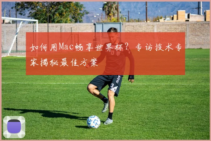 如何用Mac畅享世界杯？专访技术专家揭秘最佳方案