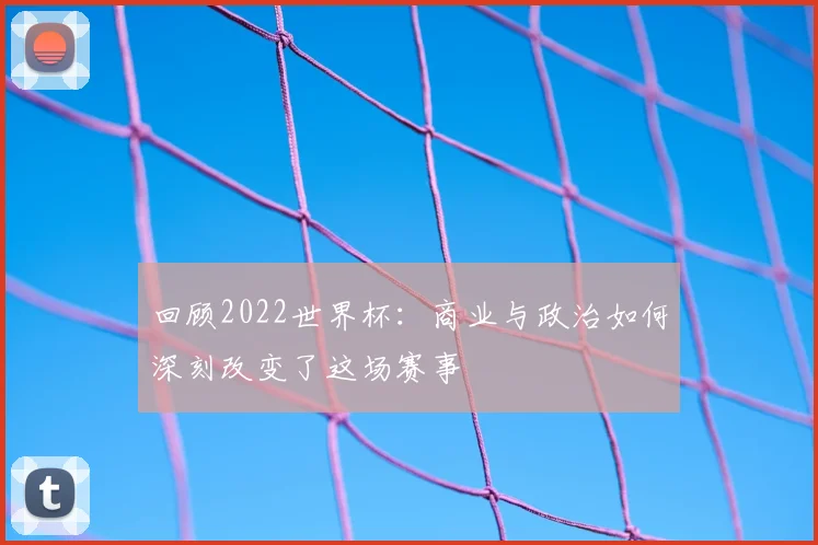 回顾2022世界杯：商业与政治如何深刻改变了这场赛事