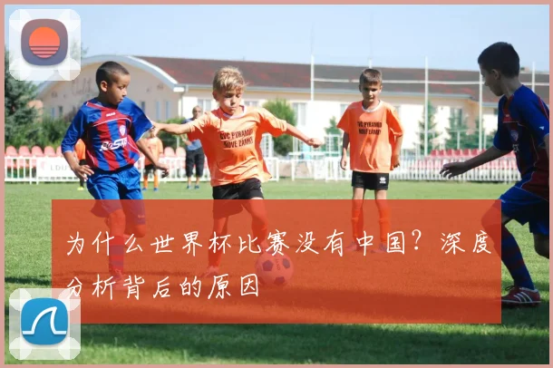 为什么世界杯比赛没有中国？深度分析背后的原因