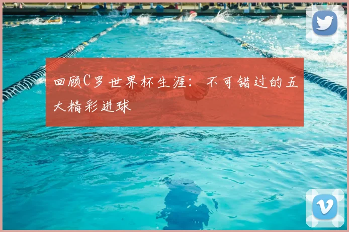 回顾C罗世界杯生涯：不可错过的五大精彩进球