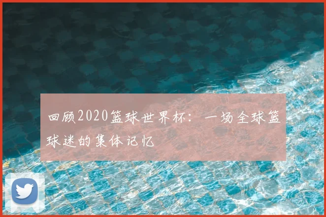 回顾2020篮球世界杯：一场全球篮球迷的集体记忆