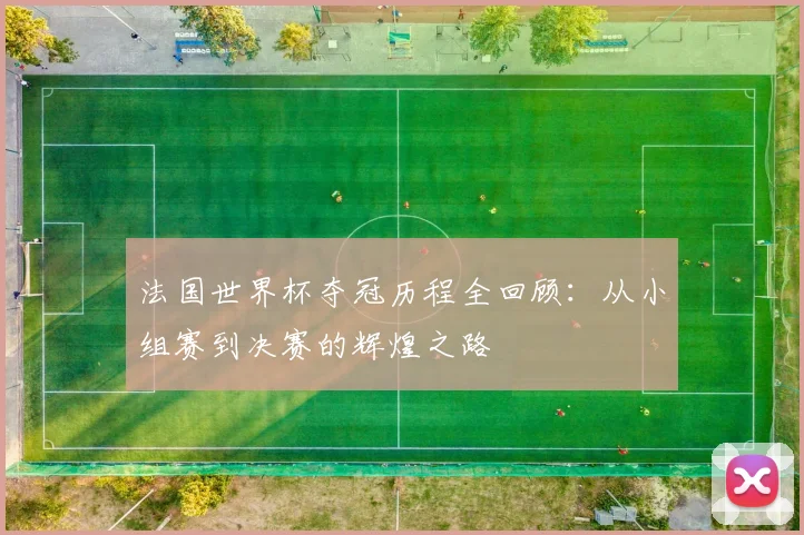 法国世界杯夺冠历程全回顾：从小组赛到决赛的辉煌之路