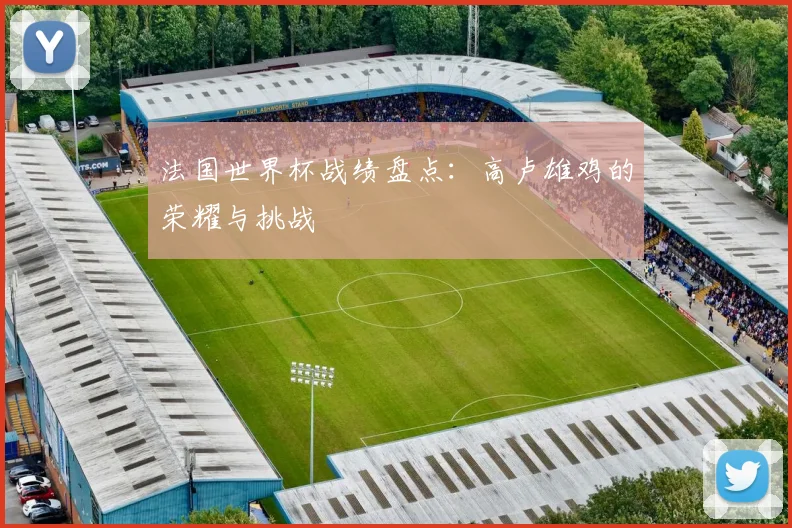 法国世界杯战绩盘点：高卢雄鸡的荣耀与挑战