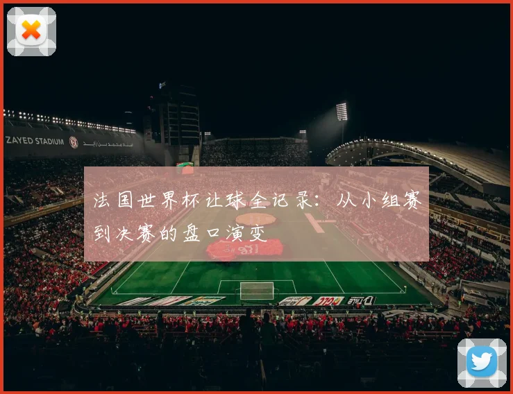 法国世界杯让球全记录：从小组赛到决赛的盘口演变