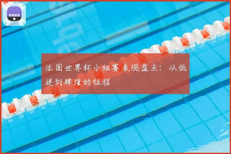 法国世界杯小组赛表现盘点：从低迷到辉煌的征程