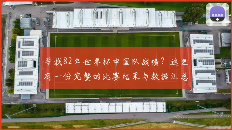 寻找82年世界杯中国队战绩？这里有一份完整的比赛结果与数据汇总