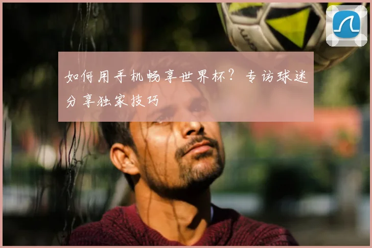 如何用手机畅享世界杯？专访球迷分享独家技巧