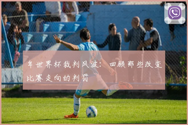 年世界杯裁判风波：回顾那些改变比赛走向的判罚