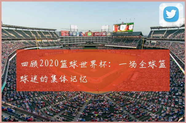 回顾2020篮球世界杯：一场全球篮球迷的集体记忆