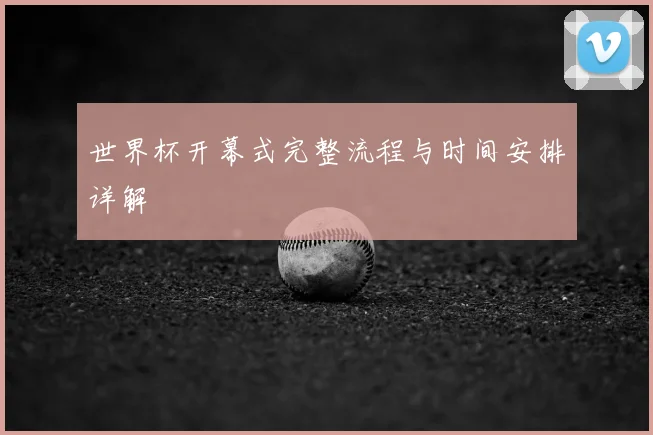 世界杯开幕式完整流程与时间安排详解