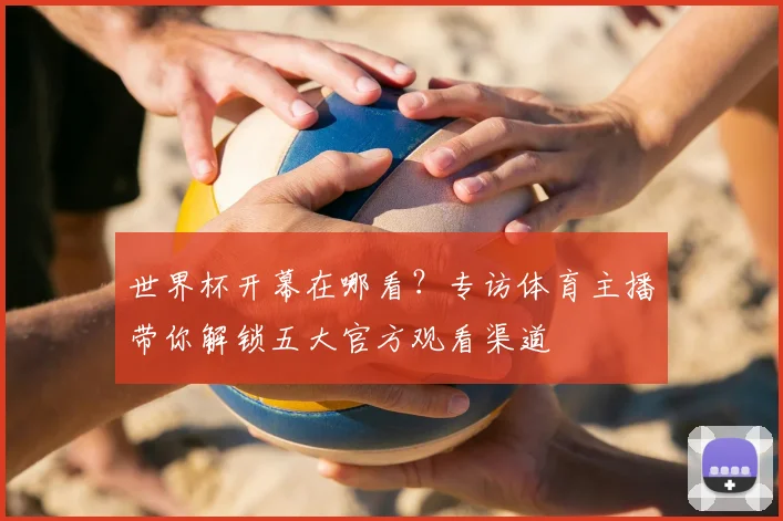 世界杯开幕在哪看？专访体育主播带你解锁五大官方观看渠道