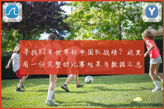 寻找82年世界杯中国队战绩？这里有一份完整的比赛结果与数据汇总