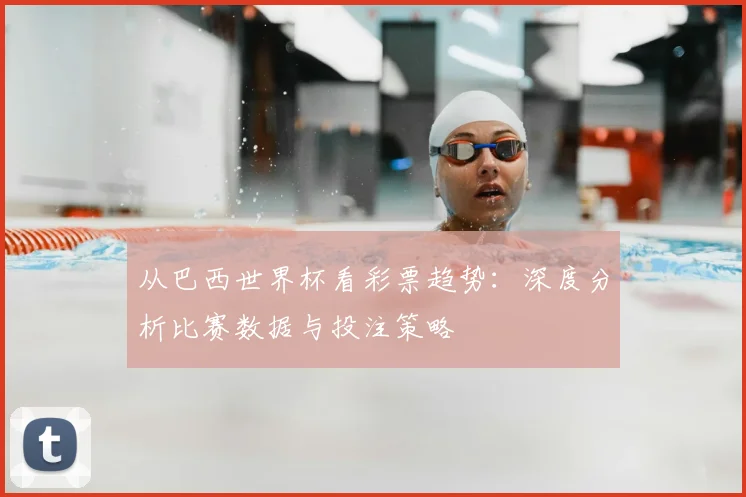 从巴西世界杯看彩票趋势:深度分析比赛数据与投注策略
