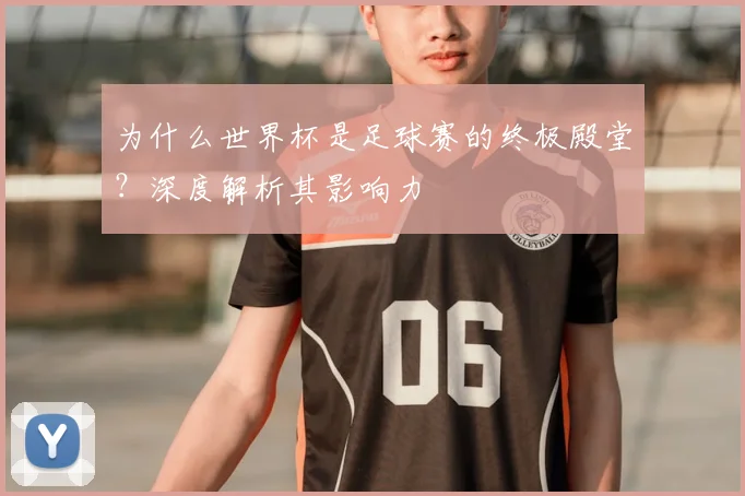为什么世界杯是足球赛的终极殿堂？深度解析其影响力