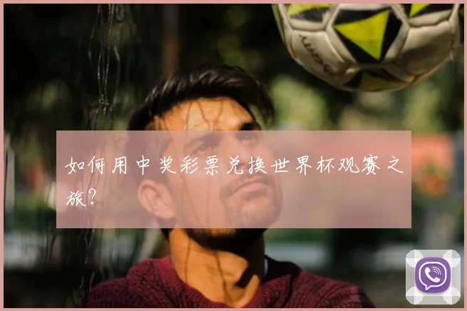 如何用中奖彩票兑换世界杯观赛之旅？