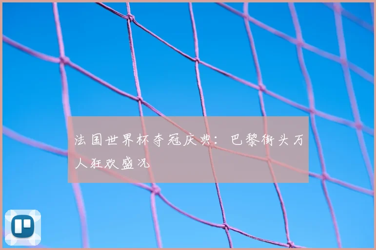法国世界杯夺冠庆典：巴黎街头万人狂欢盛况