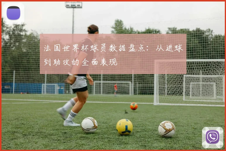 法国世界杯球员数据盘点：从进球到助攻的全面表现