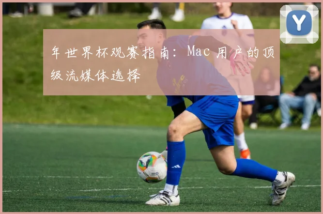 年世界杯观赛指南：Mac 用户的顶级流媒体选择