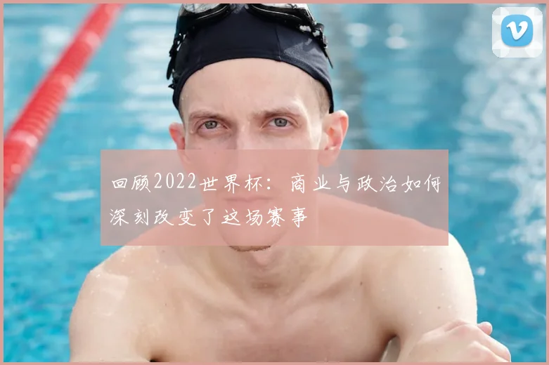 回顾2022世界杯：商业与政治如何深刻改变了这场赛事