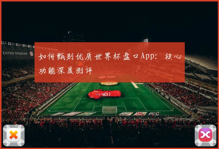 如何甄别优质世界杯盘口App：核心功能深度测评