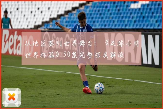 从地区赛到世界舞台：《足球小将世界杯篇》50集完整深度解读