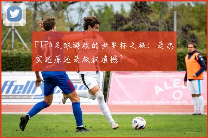 FIFA足球游戏的世界杯之旅：是忠实还原还是版权遗憾？